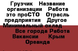 Грузчик › Название организации ­ Работа-это проСТО › Отрасль предприятия ­ Другое › Минимальный оклад ­ 26 000 - Все города Работа » Вакансии   . Крым,Ореанда